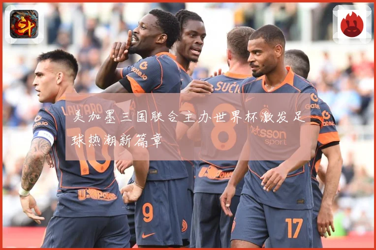 美加墨三国联合主办世界杯激发足球热潮新篇章