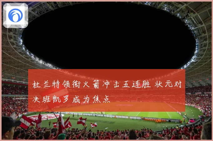 杜兰特领衔火箭冲击五连胜 状元对决班凯罗成为焦点