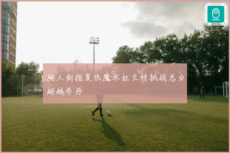 湖人剑指复仇魔术杜兰特挑战总分超越乔丹