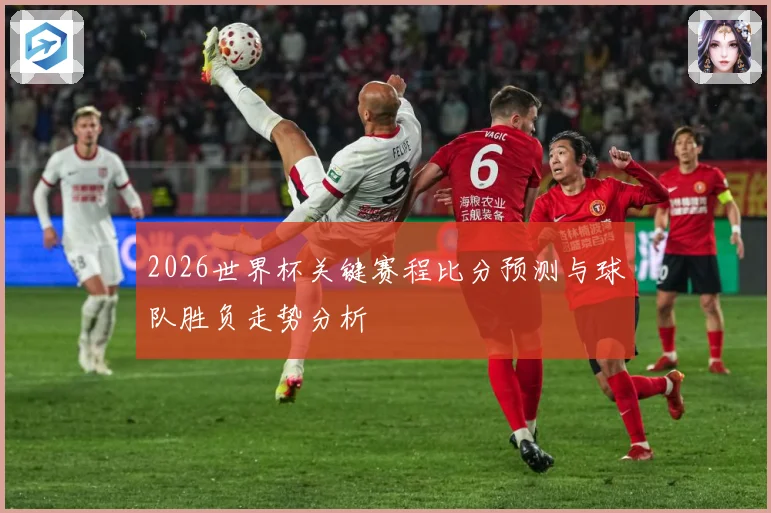 2026世界杯关键赛程比分预测与球队胜负走势分析