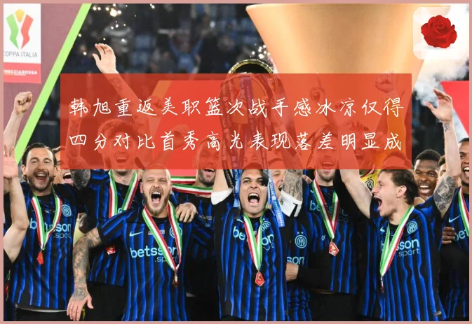韩旭重返美职篮次战手感冰凉仅得四分对比首秀高光表现落差明显成长观察
