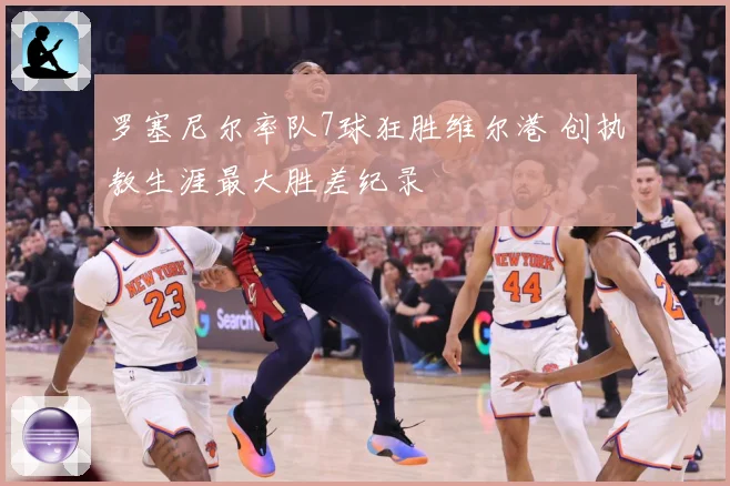 罗塞尼尔率队7球狂胜维尔港 创执教生涯最大胜差纪录