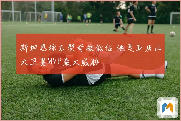 斯坦恩称东契奇被低估 他是亚历山大卫冕MVP最大威胁