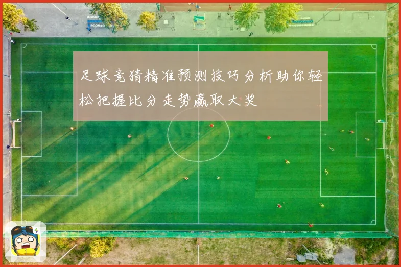 足球竞猜精准预测技巧分析助你轻松把握比分走势赢取大奖