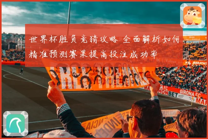 世界杯胜负竞猜攻略 全面解析如何精准预测赛果提高投注成功率