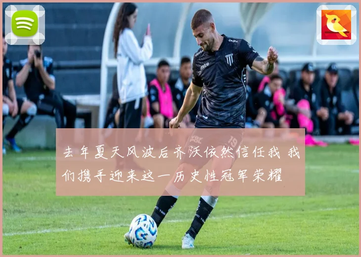 去年夏天风波后齐沃依然信任我 我们携手迎来这一历史性冠军荣耀
