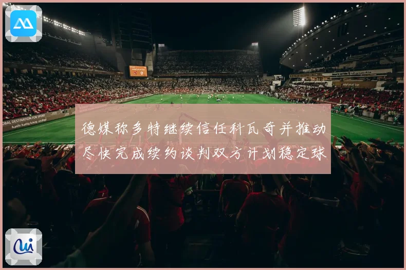 德媒称多特继续信任科瓦奇并推动尽快完成续约谈判双方计划稳定球队未来布局