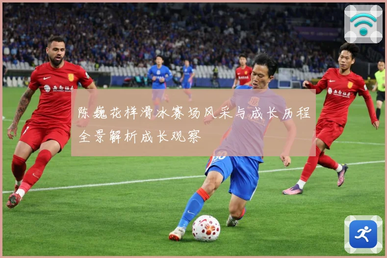 陈巍花样滑冰赛场风采与成长历程全景解析成长观察