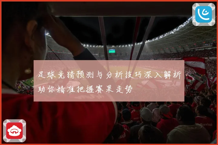足球竞猜预测与分析技巧深入解析助你精准把握赛果走势