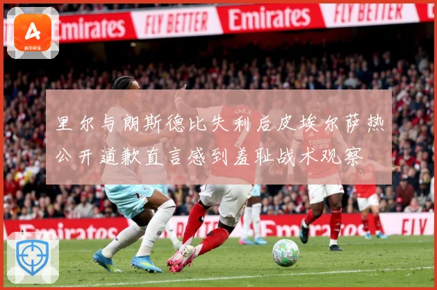 里尔与朗斯德比失利后皮埃尔萨热公开道歉直言感到羞耻战术观察