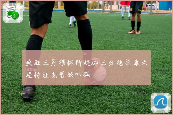 疯狂三月穆林斯超远三分绝杀康大逆转杜克晋级四强