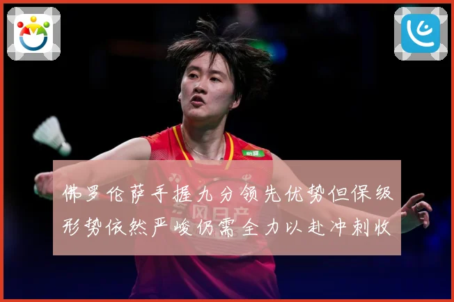 佛罗伦萨手握九分领先优势但保级形势依然严峻仍需全力以赴冲刺收数据研判