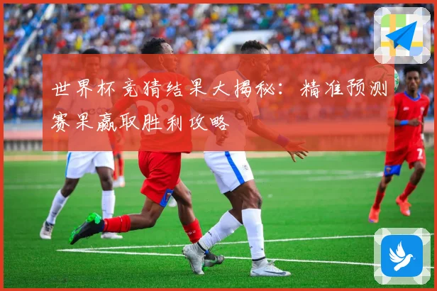 世界杯竞猜结果大揭秘：精准预测赛果赢取胜利攻略