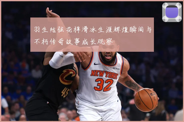 羽生结弦花样滑冰生涯辉煌瞬间与不朽传奇故事成长观察