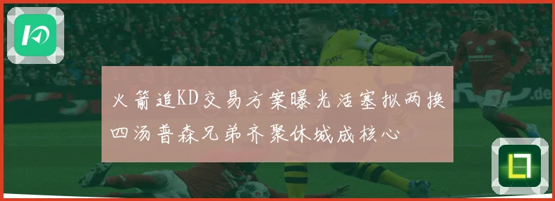 火箭追KD交易方案曝光活塞拟两换四汤普森兄弟齐聚休城成核心