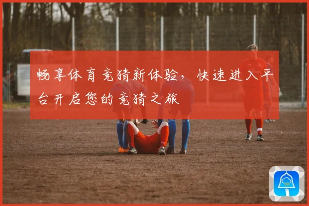 畅享体育竞猜新体验，快速进入平台开启您的竞猜之旅