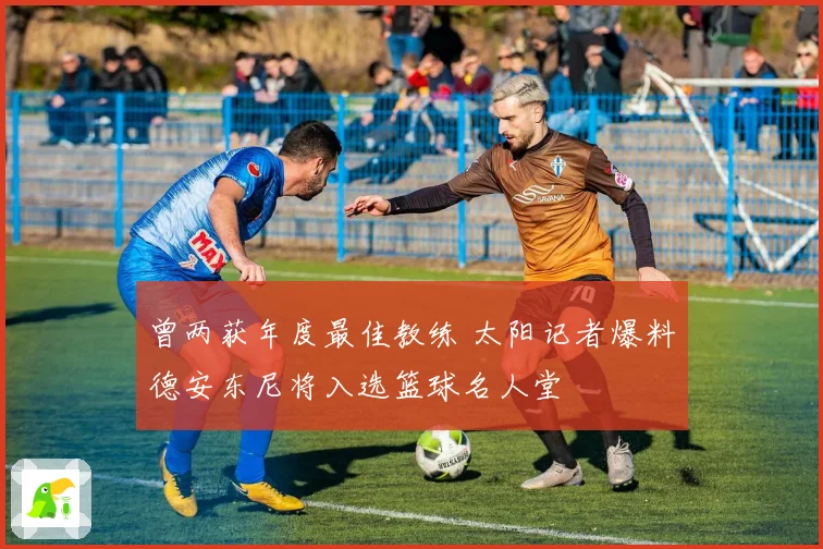 曾两获年度最佳教练 太阳记者爆料德安东尼将入选篮球名人堂