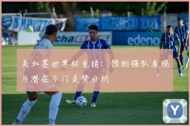 美加墨世界杯竞猜：预测强队表现与潜在冷门走势分析