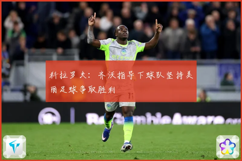 科拉罗夫：齐沃指导下球队坚持美丽足球争取胜利