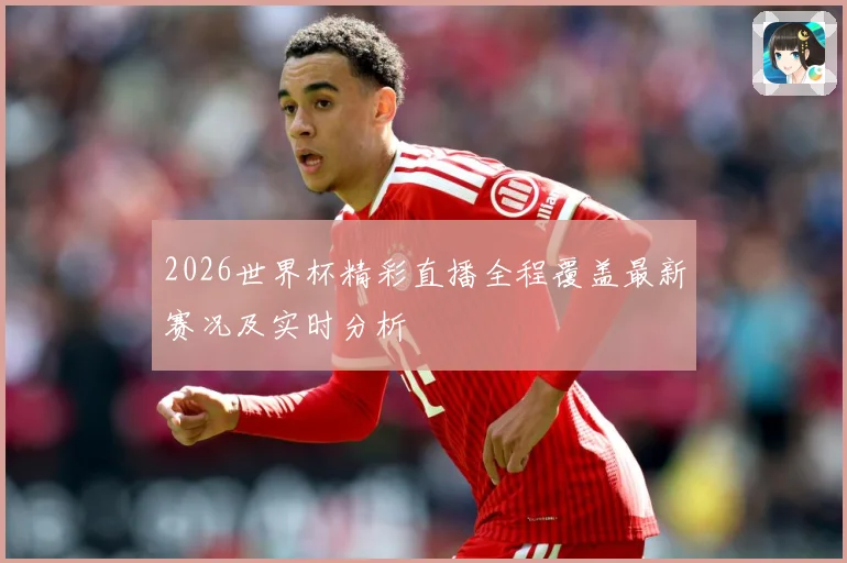 2026世界杯精彩直播全程覆盖最新赛况及实时分析