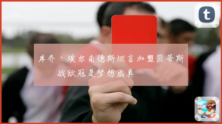 库乔·埃尔南德斯坦言加盟贝蒂斯征战欧冠是梦想成真