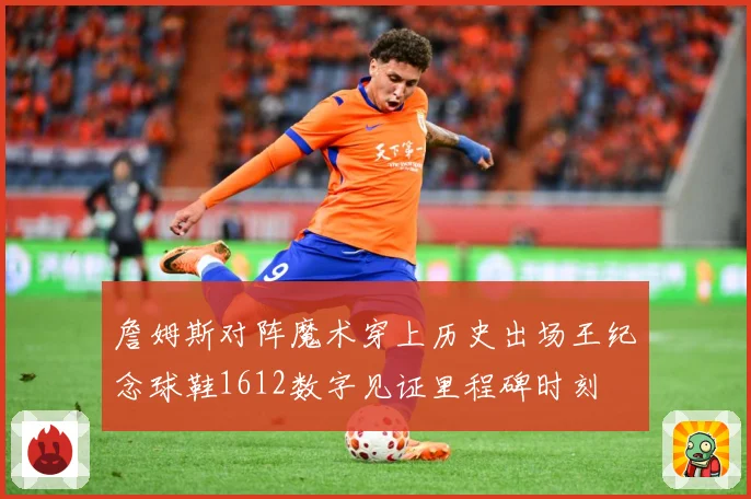詹姆斯对阵魔术穿上历史出场王纪念球鞋1612数字见证里程碑时刻