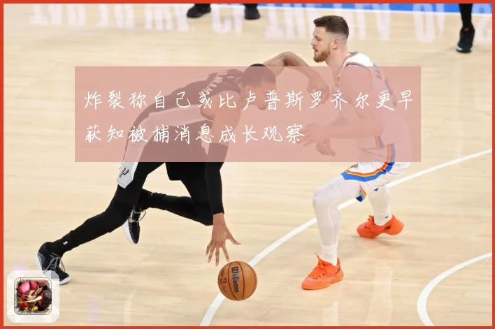炸裂称自己或比卢普斯罗齐尔更早获知被捕消息成长观察