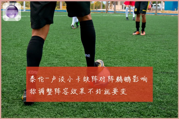 泰伦-卢谈小卡缺阵对阵鹈鹕影响 称调整阵容效果不好就要变