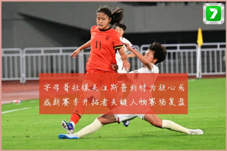 字母哥社媒关注斯普利特为核心或成新赛季开拓者关键人物赛场复盘