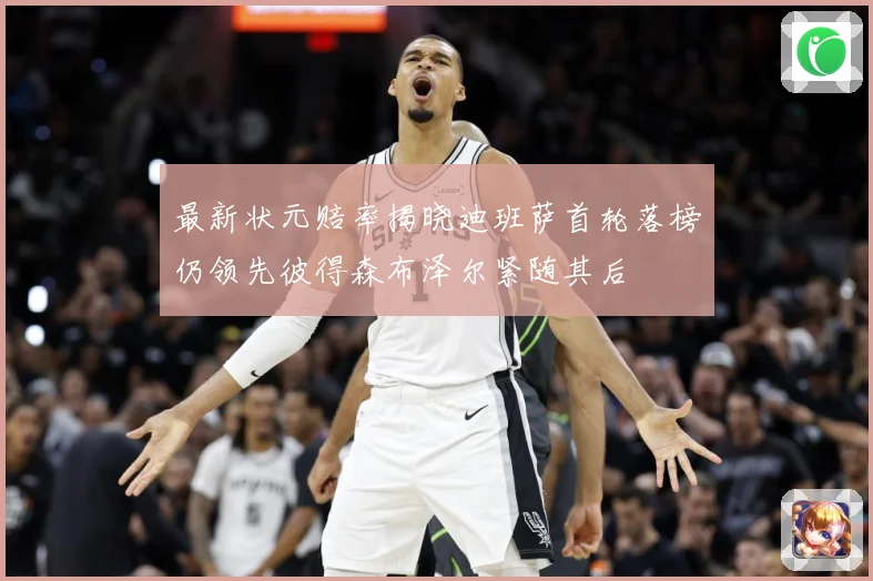 最新状元赔率揭晓迪班萨首轮落榜仍领先彼得森布泽尔紧随其后