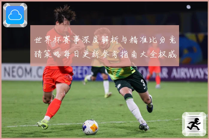 世界杯赛事深度解析与精准比分竞猜策略每日更新参考指南大全权威版