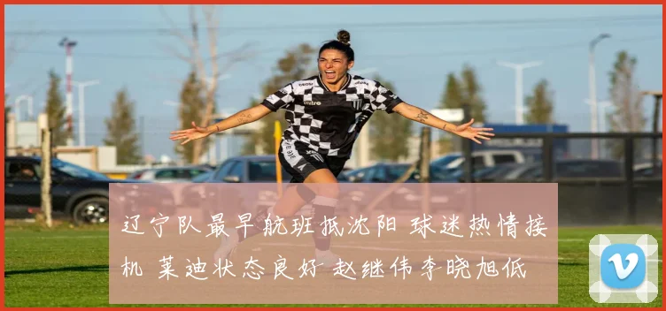 辽宁队最早航班抵沈阳 球迷热情接机 莱迪状态良好 赵继伟李晓旭低调现身
