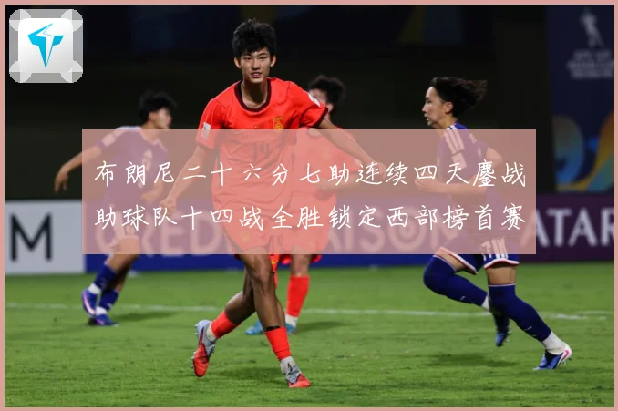 布朗尼二十六分七助连续四天鏖战助球队十四战全胜锁定西部榜首赛场复盘