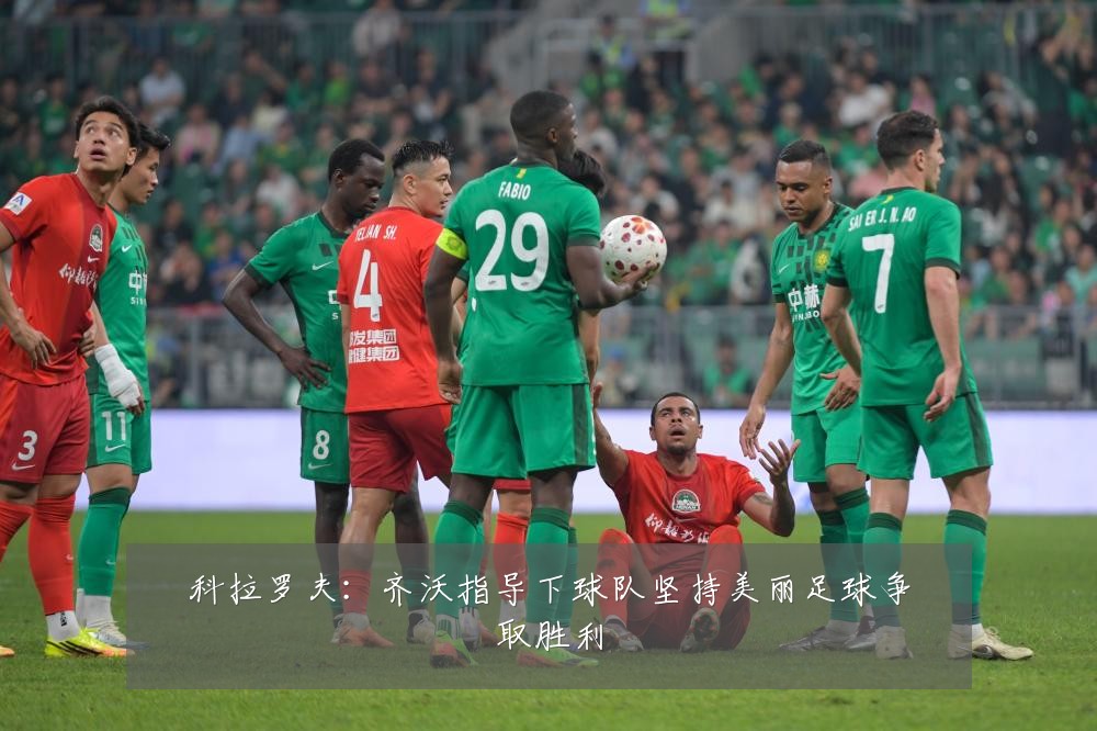 科拉罗夫:齐沃指导下球队坚持美丽足球争取胜利