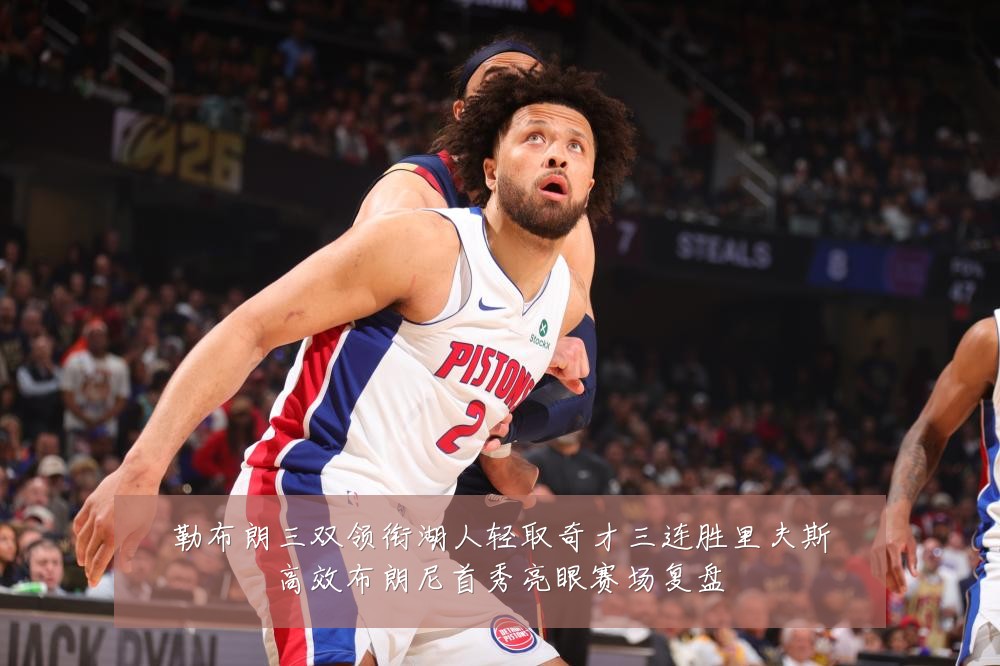 勒布朗三双领衔湖人轻取奇才三连胜里夫斯高效布朗尼首秀亮眼赛场复盘