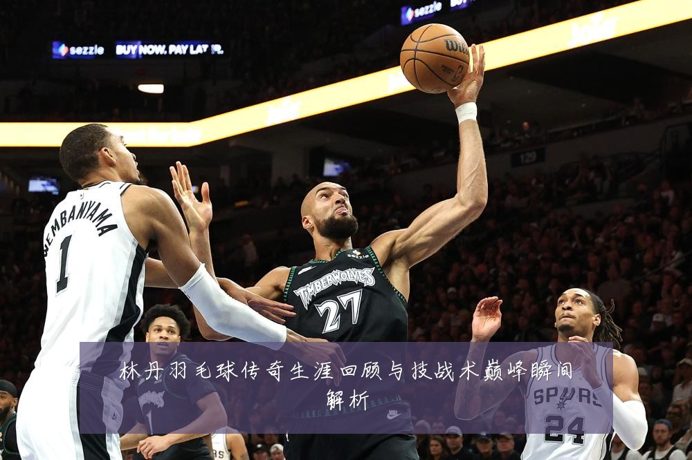 林丹羽毛球传奇生涯回顾与技战术巅峰瞬间解析