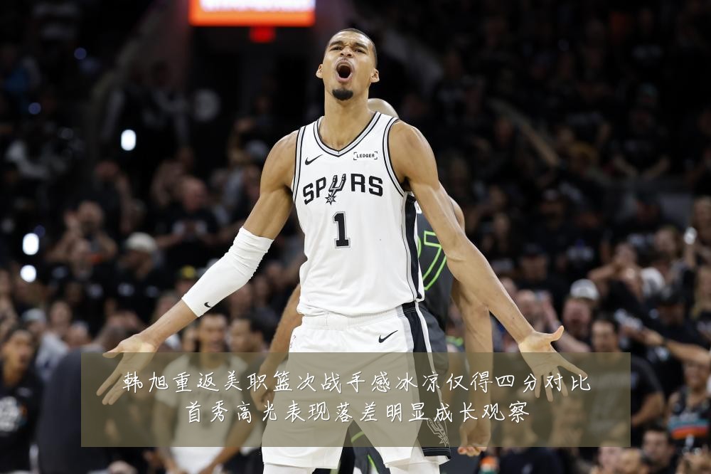 韩旭重返美职篮次战手感冰凉仅得四分对比首秀高光表现落差明显成长观察