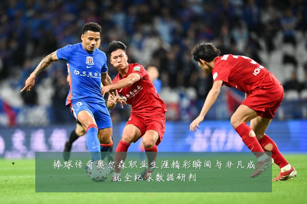 棒球传奇奥尔森职业生涯精彩瞬间与非凡成就全纪录数据研判