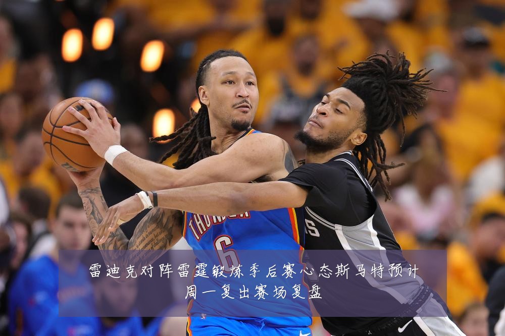 雷迪克对阵雷霆锻炼季后赛心态斯马特预计周一复出赛场复盘