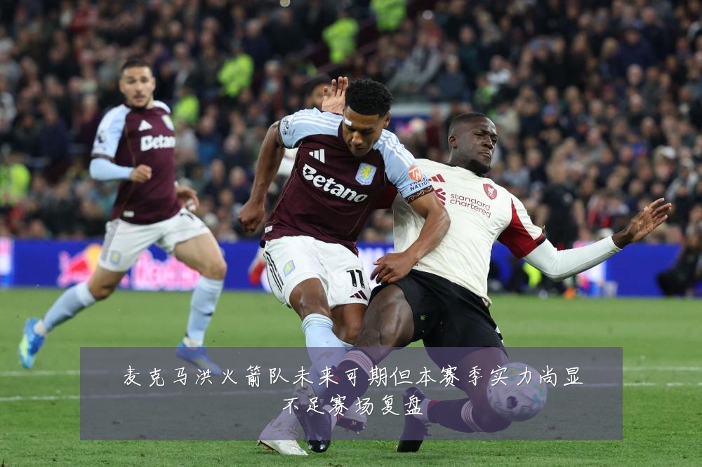 麦克马洪火箭队未来可期但本赛季实力尚显不足赛场复盘